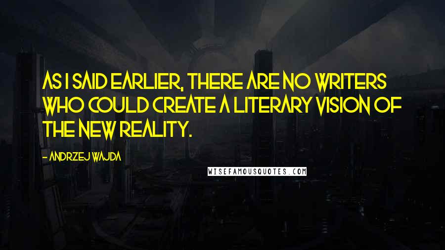 Andrzej Wajda Quotes: As I said earlier, there are no writers who could create a literary vision of the new reality.