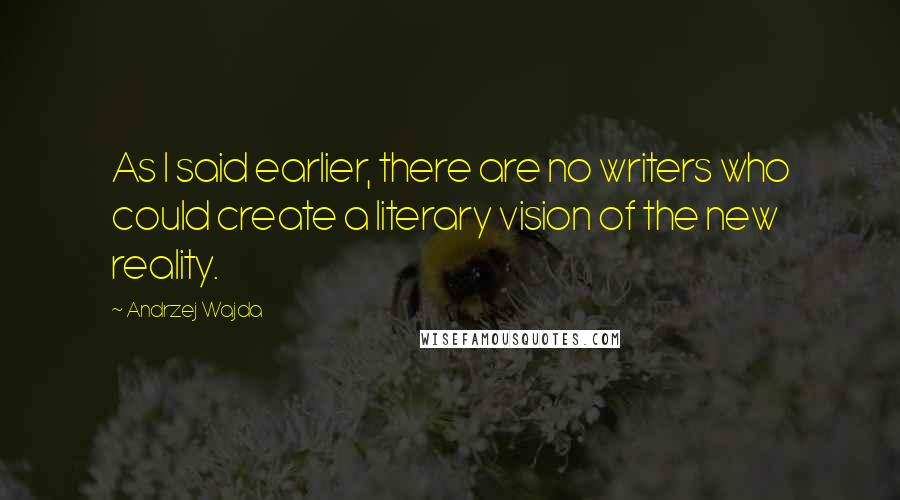 Andrzej Wajda Quotes: As I said earlier, there are no writers who could create a literary vision of the new reality.