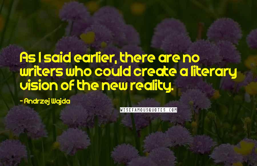 Andrzej Wajda Quotes: As I said earlier, there are no writers who could create a literary vision of the new reality.