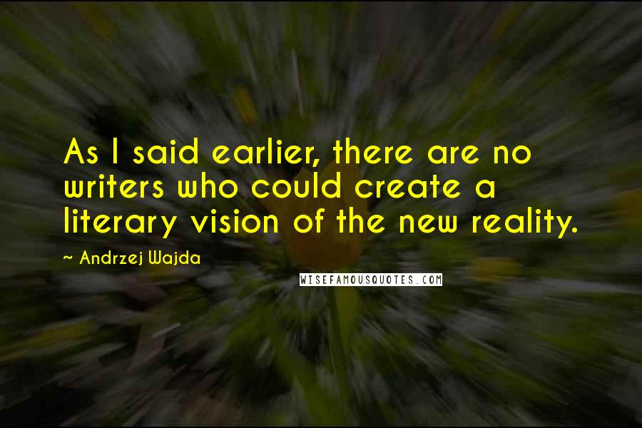 Andrzej Wajda Quotes: As I said earlier, there are no writers who could create a literary vision of the new reality.