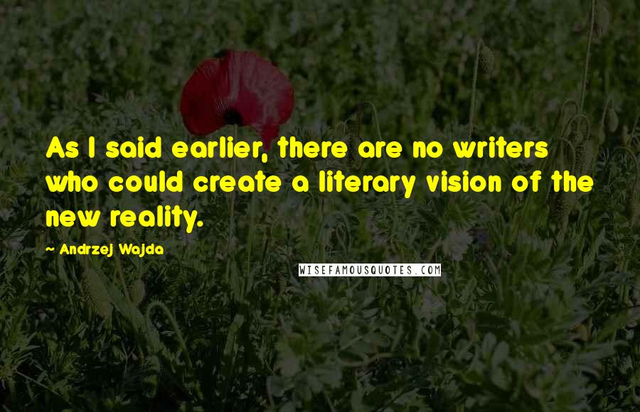 Andrzej Wajda Quotes: As I said earlier, there are no writers who could create a literary vision of the new reality.