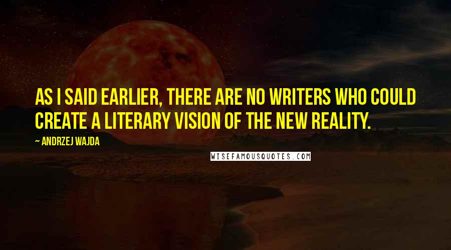 Andrzej Wajda Quotes: As I said earlier, there are no writers who could create a literary vision of the new reality.