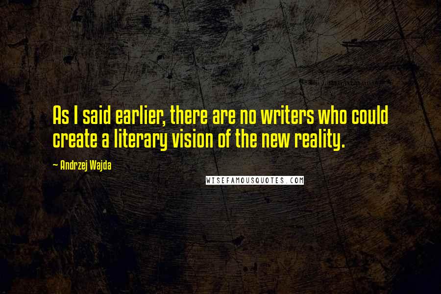 Andrzej Wajda Quotes: As I said earlier, there are no writers who could create a literary vision of the new reality.