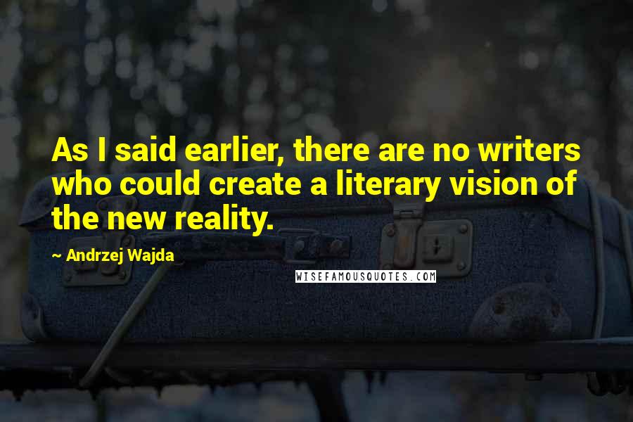 Andrzej Wajda Quotes: As I said earlier, there are no writers who could create a literary vision of the new reality.