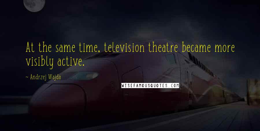 Andrzej Wajda Quotes: At the same time, television theatre became more visibly active.