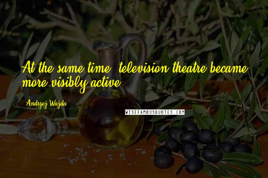 Andrzej Wajda Quotes: At the same time, television theatre became more visibly active.