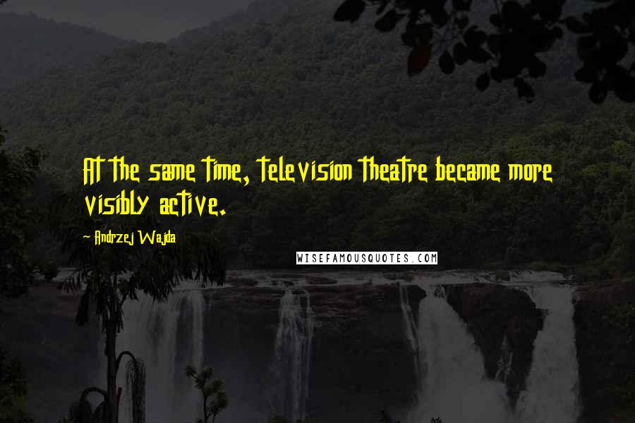 Andrzej Wajda Quotes: At the same time, television theatre became more visibly active.