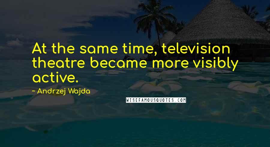 Andrzej Wajda Quotes: At the same time, television theatre became more visibly active.