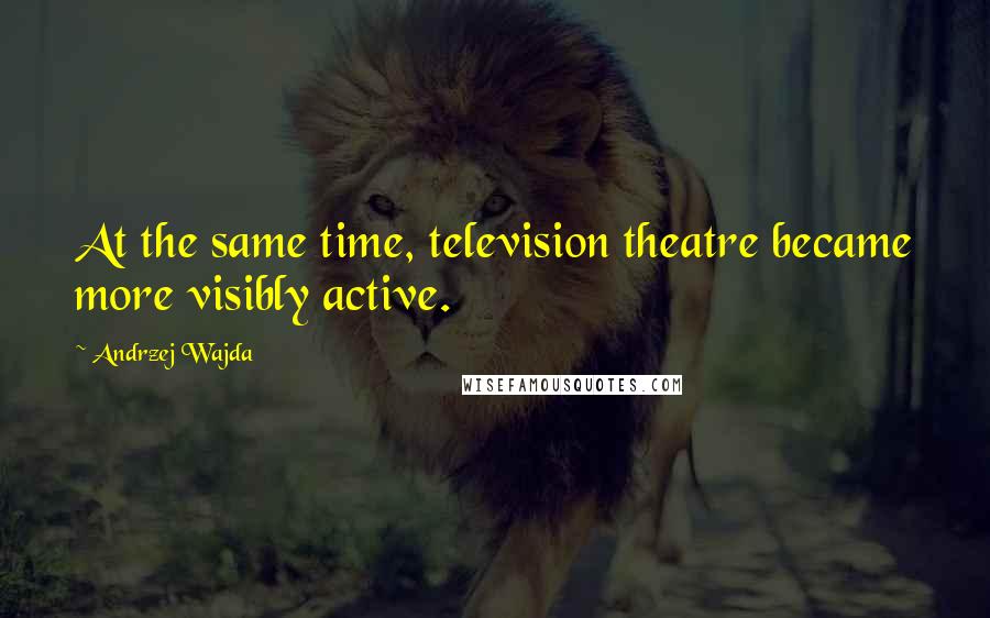 Andrzej Wajda Quotes: At the same time, television theatre became more visibly active.