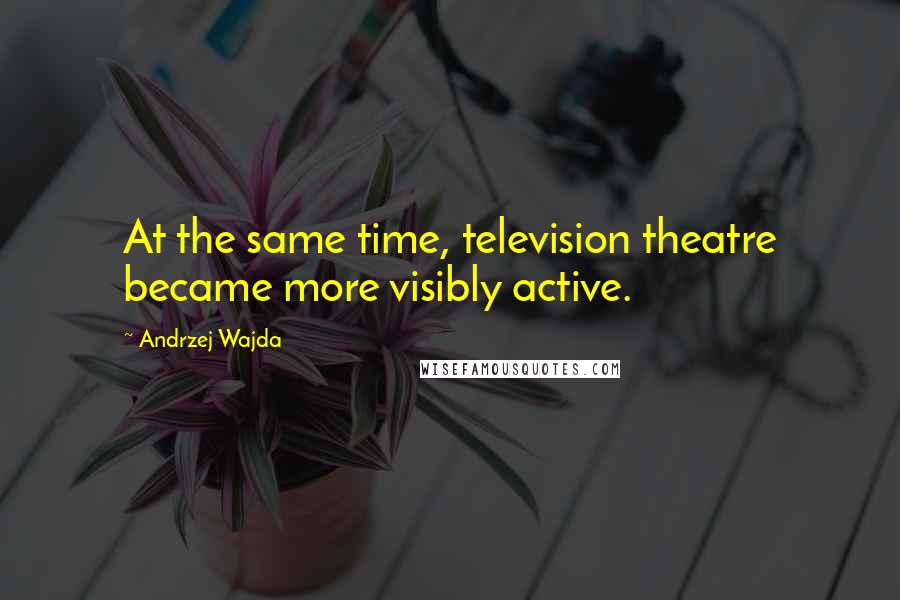 Andrzej Wajda Quotes: At the same time, television theatre became more visibly active.