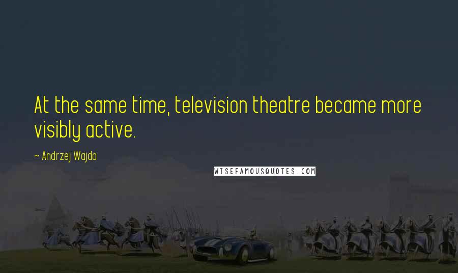 Andrzej Wajda Quotes: At the same time, television theatre became more visibly active.