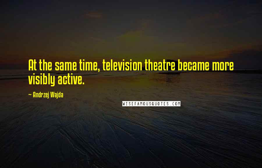 Andrzej Wajda Quotes: At the same time, television theatre became more visibly active.