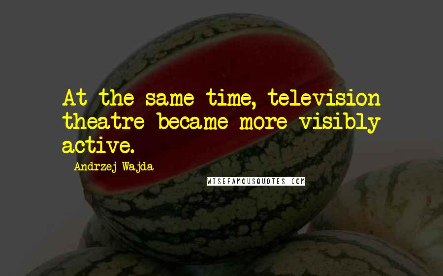 Andrzej Wajda Quotes: At the same time, television theatre became more visibly active.