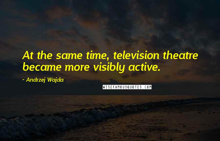 Andrzej Wajda Quotes: At the same time, television theatre became more visibly active.