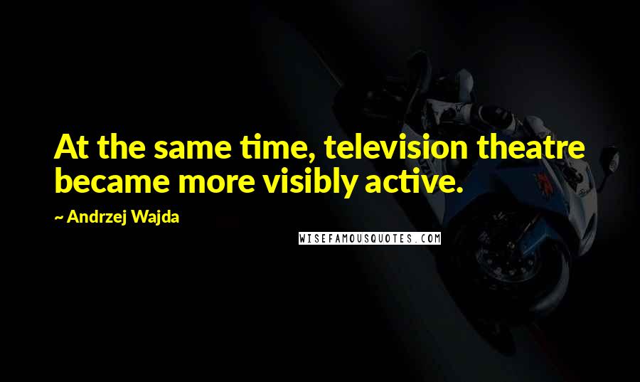 Andrzej Wajda Quotes: At the same time, television theatre became more visibly active.