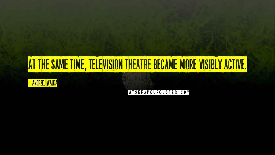 Andrzej Wajda Quotes: At the same time, television theatre became more visibly active.