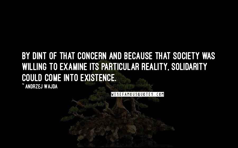 Andrzej Wajda Quotes: By dint of that concern and because that society was willing to examine its particular reality, Solidarity could come into existence.