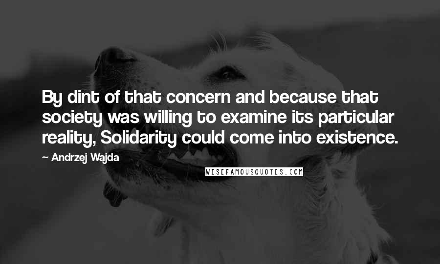 Andrzej Wajda Quotes: By dint of that concern and because that society was willing to examine its particular reality, Solidarity could come into existence.