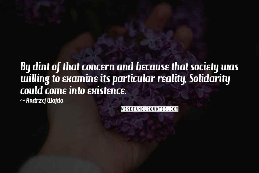 Andrzej Wajda Quotes: By dint of that concern and because that society was willing to examine its particular reality, Solidarity could come into existence.