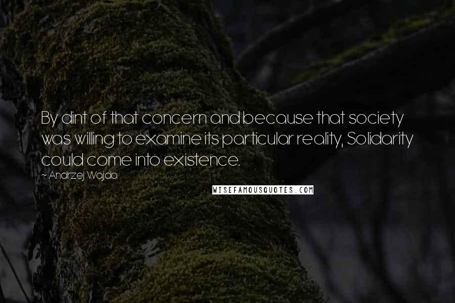 Andrzej Wajda Quotes: By dint of that concern and because that society was willing to examine its particular reality, Solidarity could come into existence.