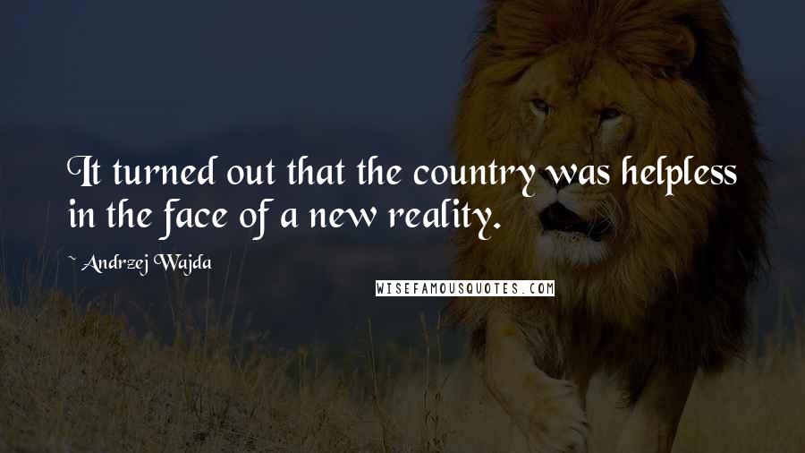 Andrzej Wajda Quotes: It turned out that the country was helpless in the face of a new reality.