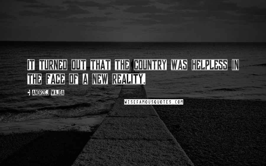 Andrzej Wajda Quotes: It turned out that the country was helpless in the face of a new reality.