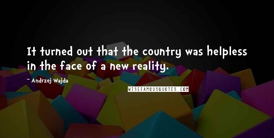 Andrzej Wajda Quotes: It turned out that the country was helpless in the face of a new reality.