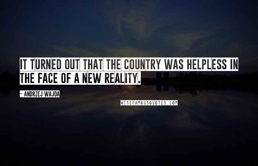 Andrzej Wajda Quotes: It turned out that the country was helpless in the face of a new reality.