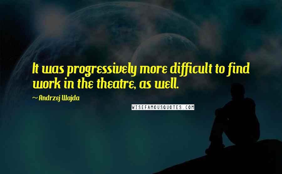 Andrzej Wajda Quotes: It was progressively more difficult to find work in the theatre, as well.