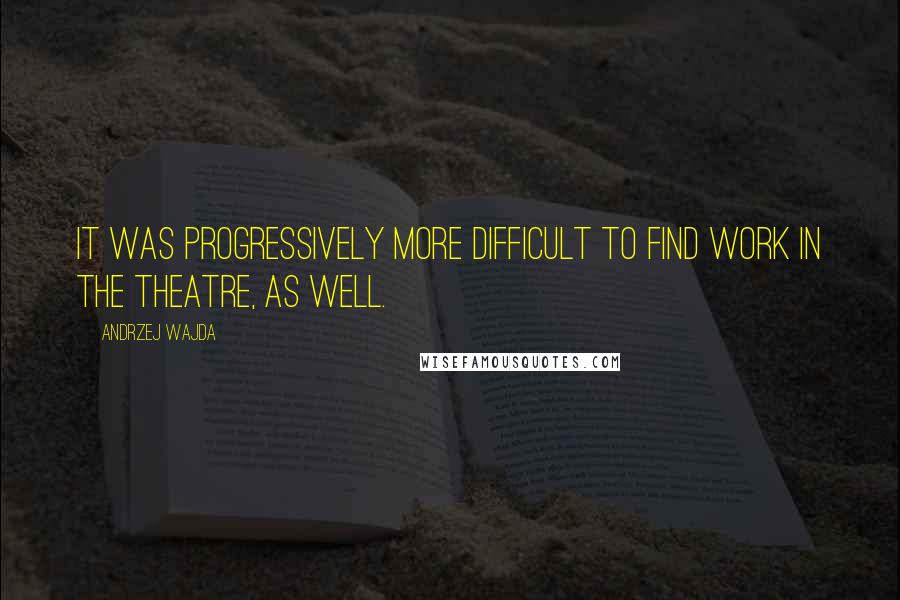 Andrzej Wajda Quotes: It was progressively more difficult to find work in the theatre, as well.