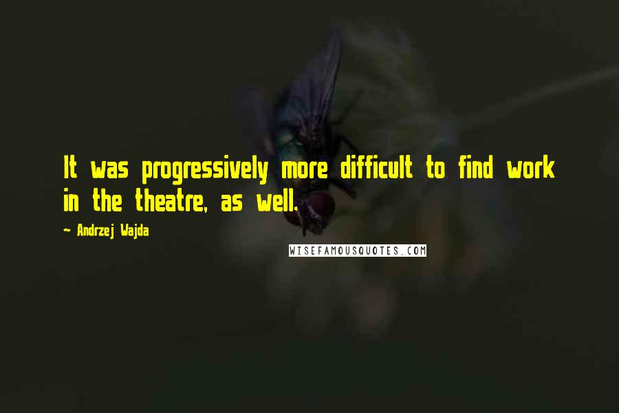 Andrzej Wajda Quotes: It was progressively more difficult to find work in the theatre, as well.