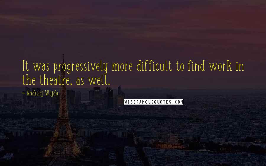 Andrzej Wajda Quotes: It was progressively more difficult to find work in the theatre, as well.