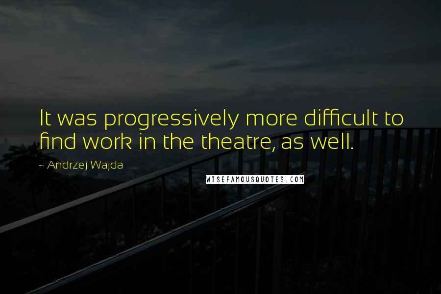 Andrzej Wajda Quotes: It was progressively more difficult to find work in the theatre, as well.