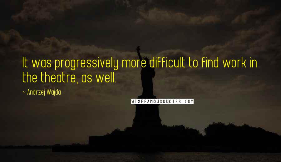 Andrzej Wajda Quotes: It was progressively more difficult to find work in the theatre, as well.