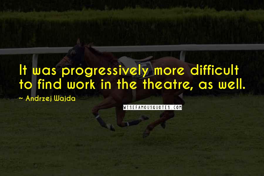 Andrzej Wajda Quotes: It was progressively more difficult to find work in the theatre, as well.