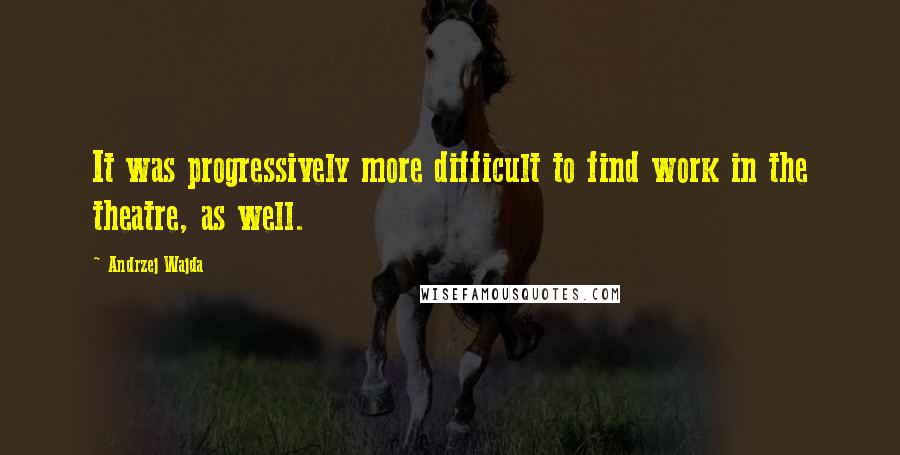 Andrzej Wajda Quotes: It was progressively more difficult to find work in the theatre, as well.