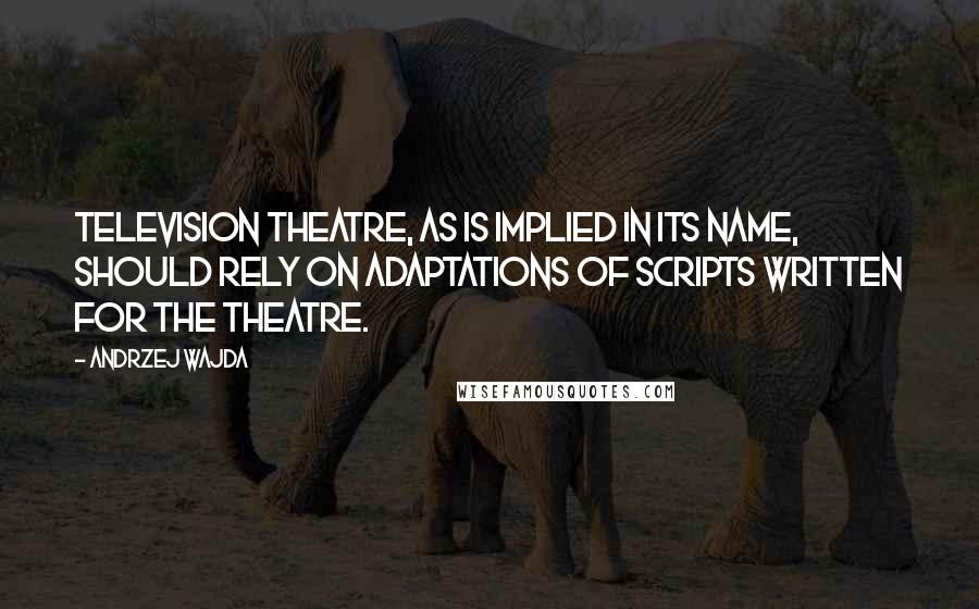 Andrzej Wajda Quotes: Television theatre, as is implied in its name, should rely on adaptations of scripts written for the theatre.