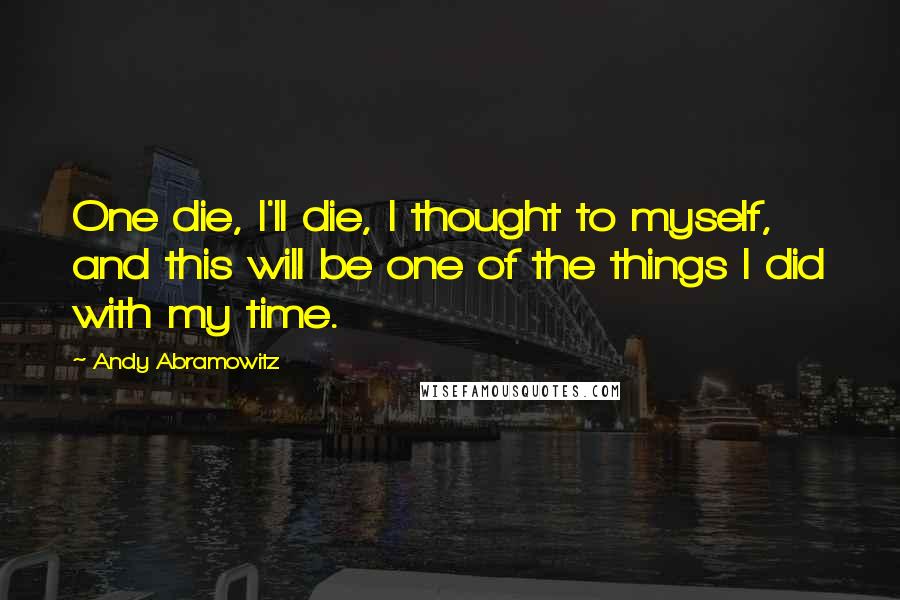 Andy Abramowitz Quotes: One die, I'll die, I thought to myself, and this will be one of the things I did with my time.