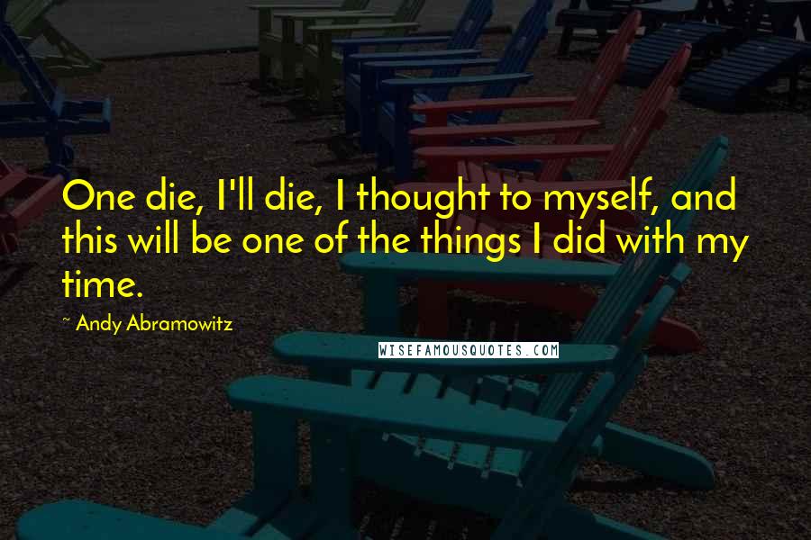 Andy Abramowitz Quotes: One die, I'll die, I thought to myself, and this will be one of the things I did with my time.