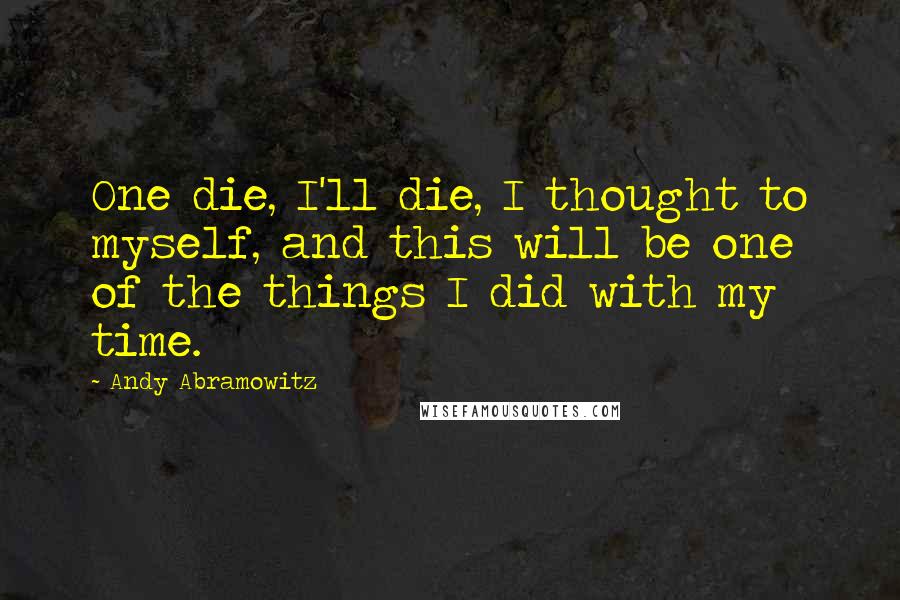 Andy Abramowitz Quotes: One die, I'll die, I thought to myself, and this will be one of the things I did with my time.
