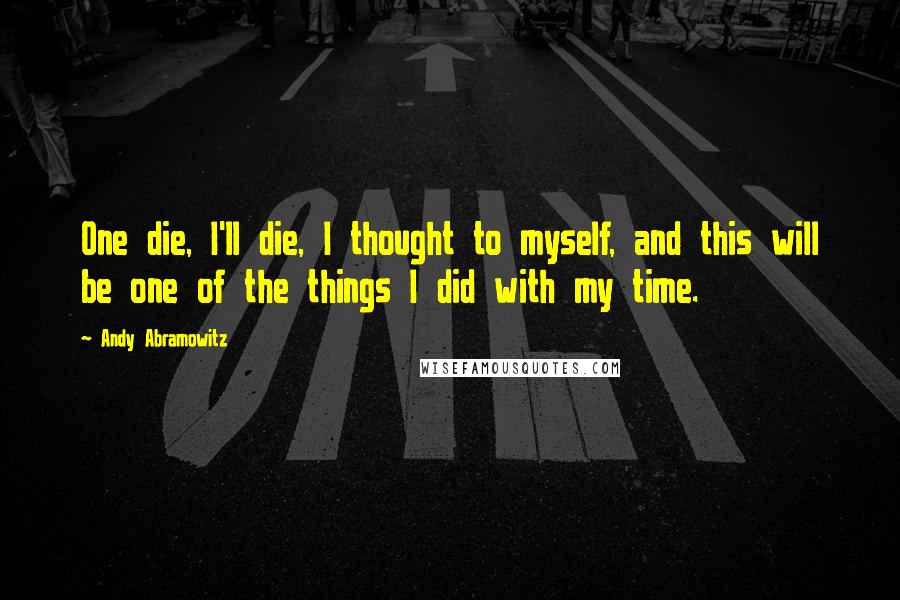 Andy Abramowitz Quotes: One die, I'll die, I thought to myself, and this will be one of the things I did with my time.