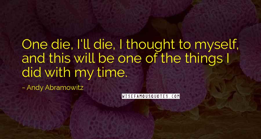 Andy Abramowitz Quotes: One die, I'll die, I thought to myself, and this will be one of the things I did with my time.