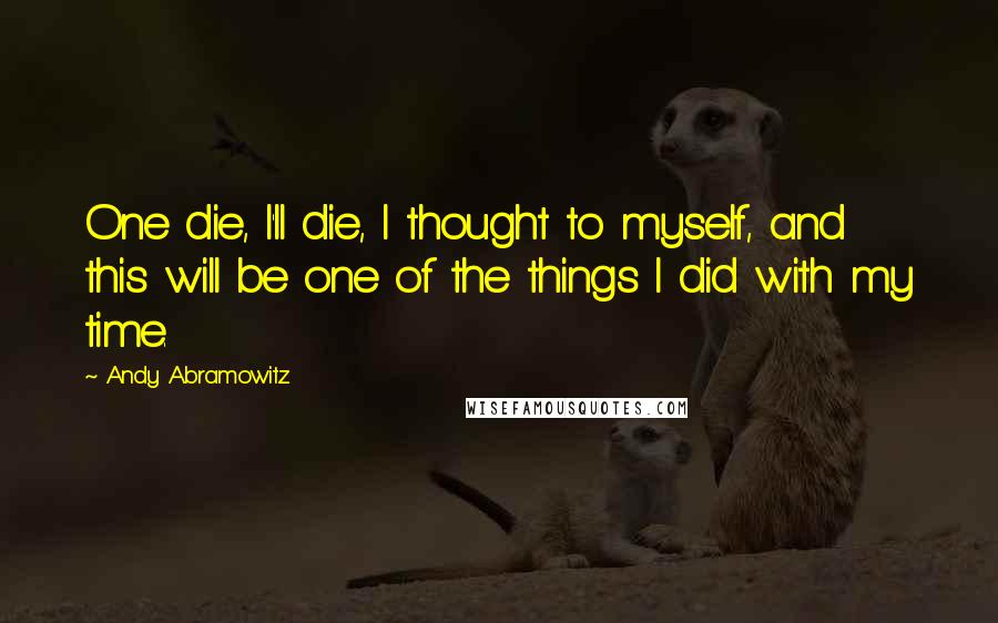 Andy Abramowitz Quotes: One die, I'll die, I thought to myself, and this will be one of the things I did with my time.