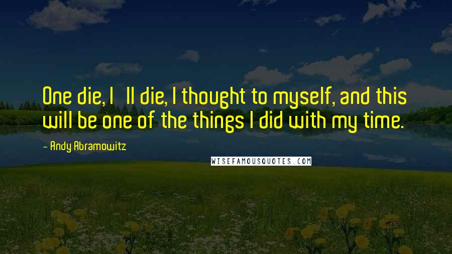 Andy Abramowitz Quotes: One die, I'll die, I thought to myself, and this will be one of the things I did with my time.