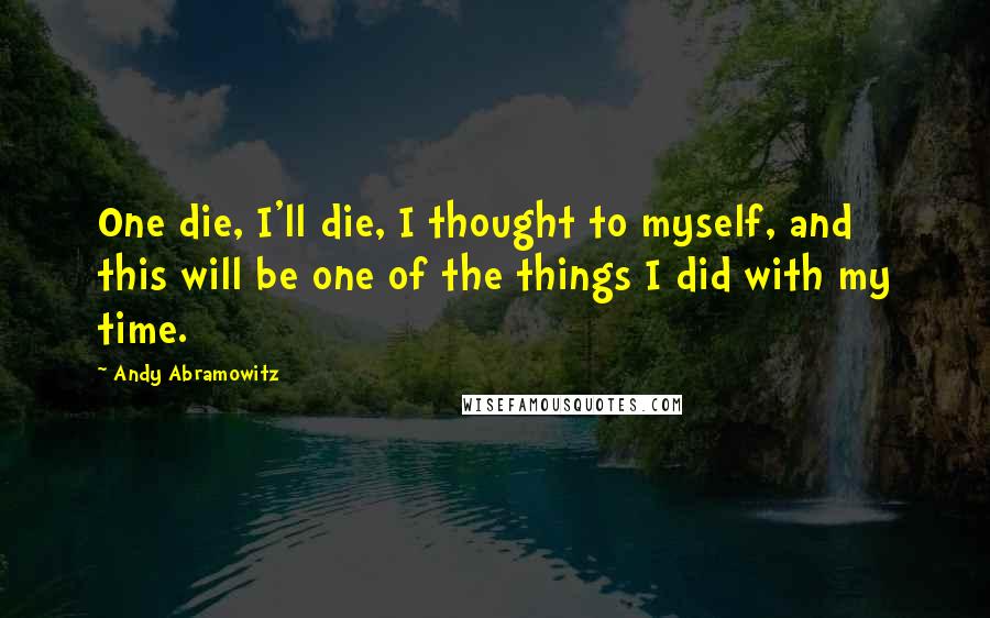 Andy Abramowitz Quotes: One die, I'll die, I thought to myself, and this will be one of the things I did with my time.