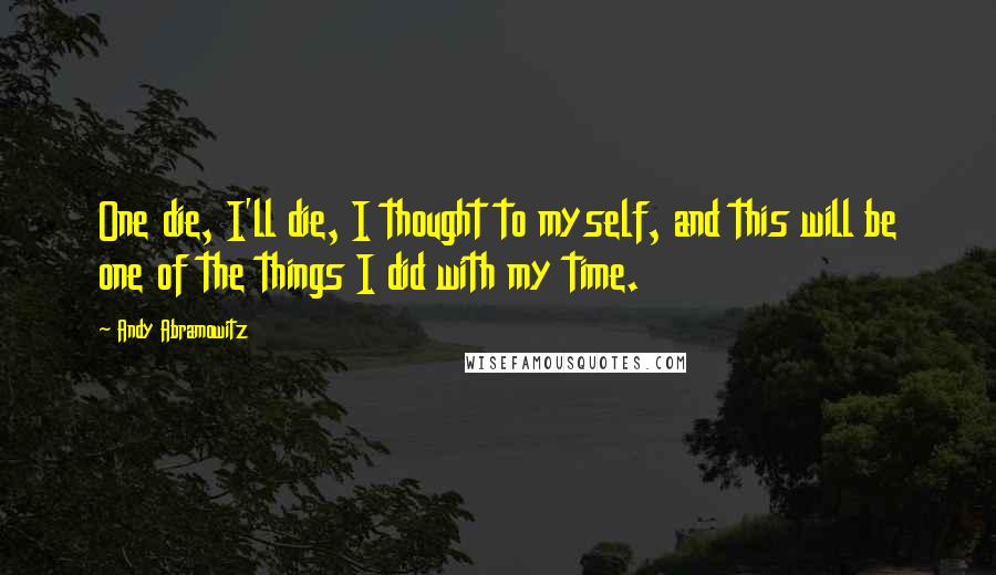 Andy Abramowitz Quotes: One die, I'll die, I thought to myself, and this will be one of the things I did with my time.