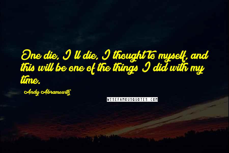 Andy Abramowitz Quotes: One die, I'll die, I thought to myself, and this will be one of the things I did with my time.