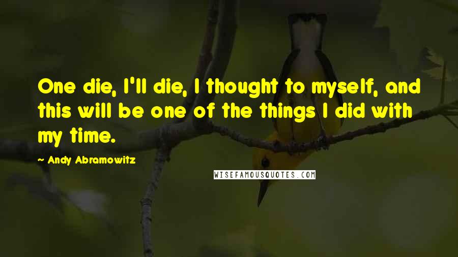 Andy Abramowitz Quotes: One die, I'll die, I thought to myself, and this will be one of the things I did with my time.