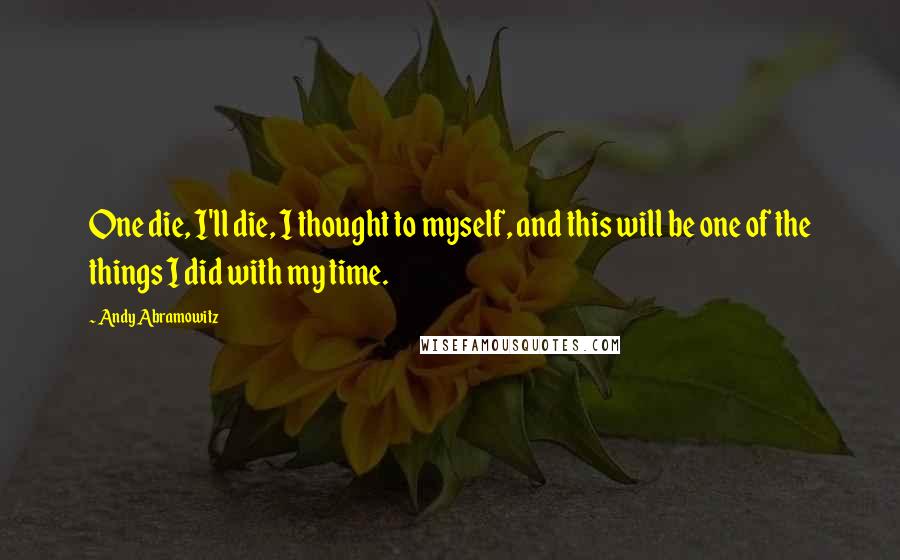 Andy Abramowitz Quotes: One die, I'll die, I thought to myself, and this will be one of the things I did with my time.