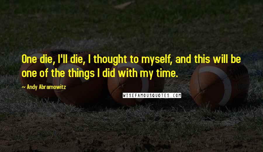 Andy Abramowitz Quotes: One die, I'll die, I thought to myself, and this will be one of the things I did with my time.